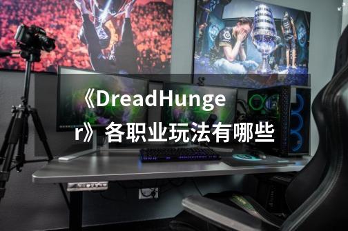 《DreadHunger》各职业玩法有哪些-第1张-游戏信息-龙启网