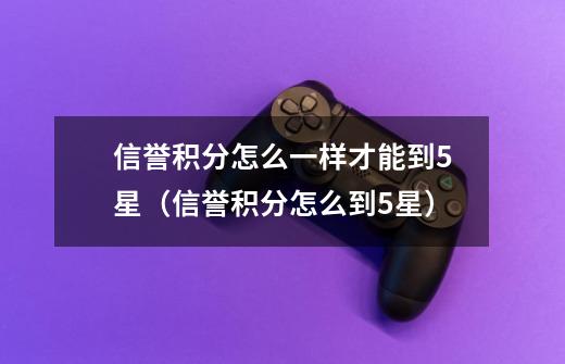 信誉积分怎么一样才能到5星(信誉积分怎么到5星)-第1张-游戏信息-龙启网