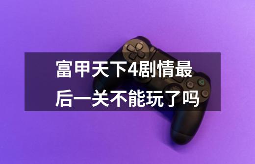 富甲天下4剧情最后一关不能玩了吗-第1张-游戏信息-龙启网