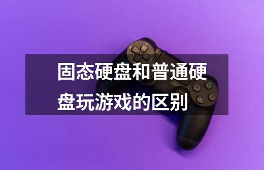 固态硬盘和普通硬盘玩游戏的区别-第1张-游戏信息-龙启网
