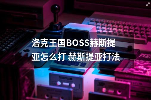 洛克王国BOSS赫斯提亚怎么打 赫斯提亚打法-第1张-游戏信息-龙启网