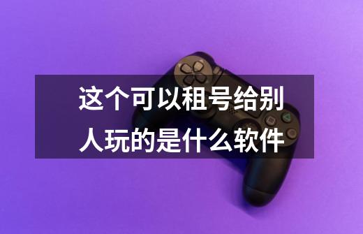 这个可以租号给别人玩的是什么软件-第1张-游戏信息-龙启网