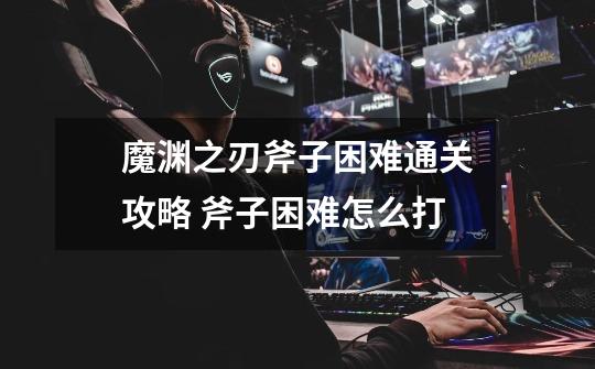 魔渊之刃斧子困难通关攻略 斧子困难怎么打-第1张-游戏信息-龙启网