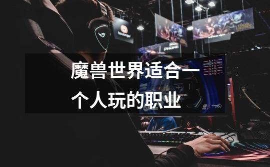 魔兽世界适合一个人玩的职业-第1张-游戏信息-龙启网
