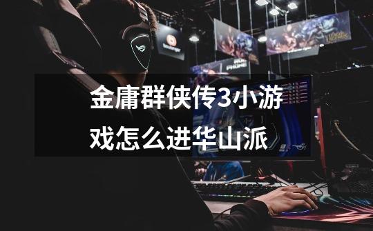 金庸群侠传3小游戏怎么进华山派-第1张-游戏信息-龙启网