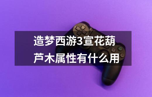 造梦西游3宣花葫芦木属性有什么用-第1张-游戏信息-龙启网
