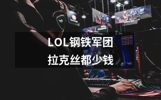 LOL钢铁军团拉克丝都少钱-第1张-游戏信息-龙启网