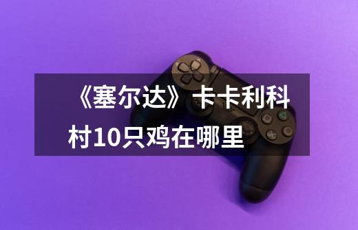 《塞尔达》卡卡利科村10只鸡在哪里-第1张-游戏信息-龙启网