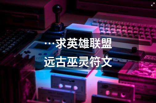 …求英雄联盟远古巫灵符文-第1张-游戏信息-龙启网