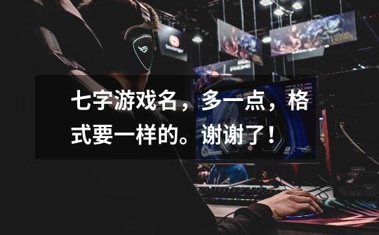 七字游戏名,多一点,格式要一样的。谢谢了!-第1张-游戏信息-龙启网