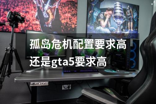 孤岛危机配置要求高还是gta5要求高-第1张-游戏信息-龙启网