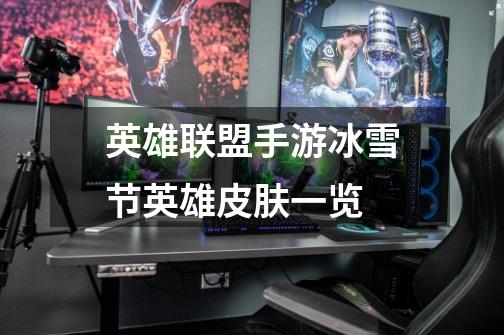 英雄联盟手游冰雪节英雄皮肤一览-第1张-游戏信息-龙启网
