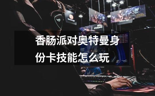 香肠派对奥特曼身份卡技能怎么玩-第1张-游戏信息-龙启网