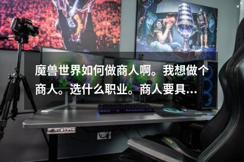 魔兽世界如何做商人啊。我想做个商人。选什么职业。商人要具备什么条件啊-第1张-游戏信息-龙启网