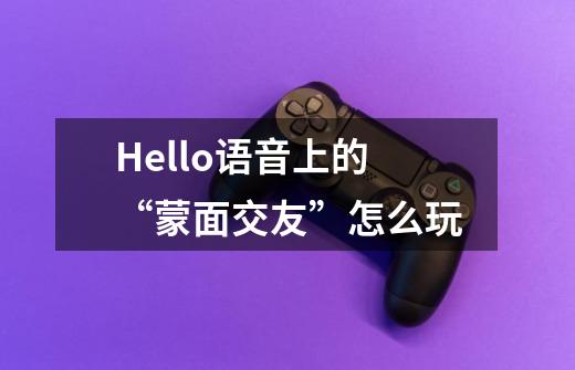 Hello语音上的“蒙面交友”怎么玩-第1张-游戏信息-龙启网