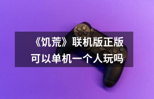 《饥荒》联机版正版可以单机一个人玩吗-第1张-游戏信息-龙启网