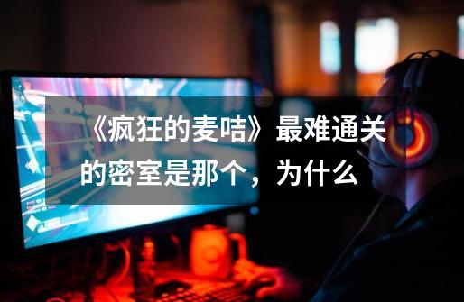《疯狂的麦咭》最难通关的密室是那个，为什么-第1张-游戏信息-龙启网