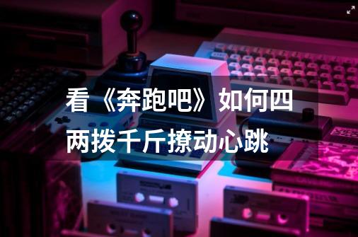 看《奔跑吧》如何四两拨千斤撩动心跳-第1张-游戏信息-龙启网