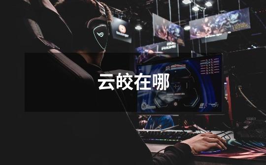 云皎在哪-第1张-游戏信息-龙启网