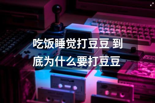 吃饭睡觉打豆豆 到底为什么要打豆豆-第1张-游戏信息-龙启网