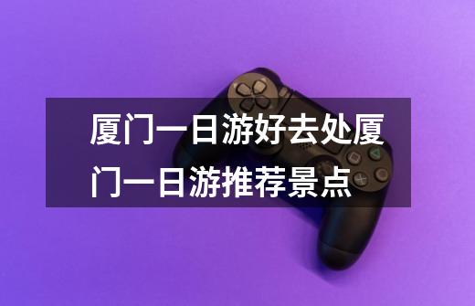 厦门一日游好去处厦门一日游推荐景点-第1张-游戏信息-龙启网