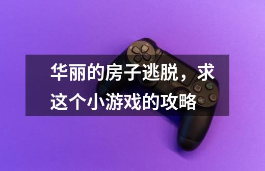 华丽的房子逃脱,求这个小游戏的攻略-第1张-游戏信息-龙启网