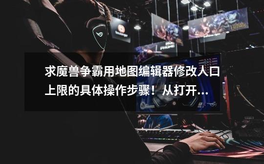 求魔兽争霸用地图编辑器修改人口上限的具体操作步骤!从打开WE开始到进入游戏!菜鸟!别笑!谢谢!-第1张-游戏信息-龙启网