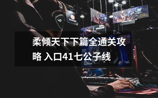 柔倾天下下篇全通关攻略 入口41七公子线-第1张-游戏信息-龙启网