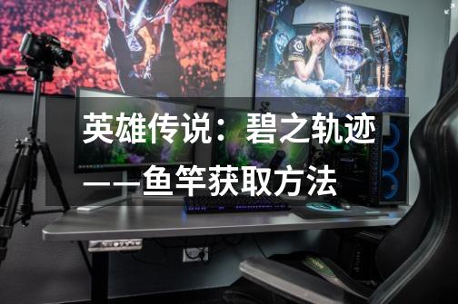 英雄传说:碧之轨迹——鱼竿获取方法-第1张-游戏信息-龙启网