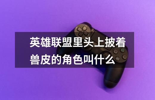 英雄联盟里头上披着兽皮的角色叫什么-第1张-游戏信息-龙启网