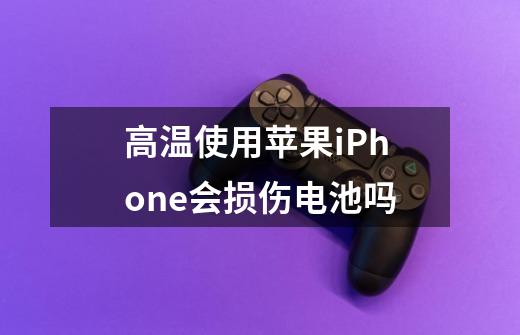 高温使用苹果iPhone会损伤电池吗-第1张-游戏信息-龙启网