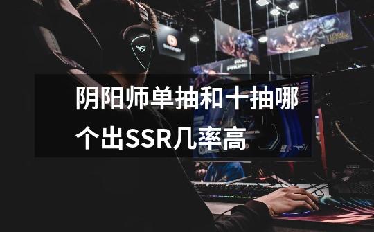 阴阳师单抽和十抽哪个出SSR几率高-第1张-游戏信息-龙启网