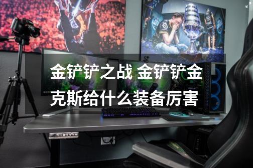 金铲铲之战 金铲铲金克斯给什么装备厉害-第1张-游戏信息-龙启网