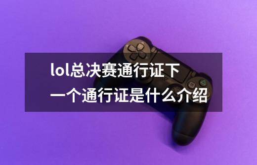 lol总决赛通行证下一个通行证是什么介绍-第1张-游戏信息-龙启网