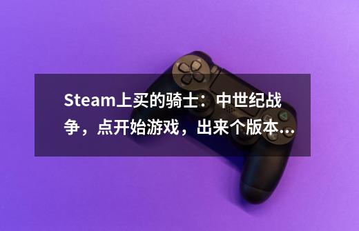 Steam上买的骑士：中世纪战争，点开始游戏，出来个版本选择框，选完后没反应-第1张-游戏信息-龙启网