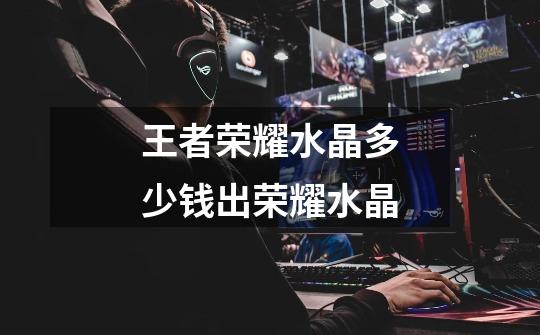 王者荣耀水晶多少钱出荣耀水晶-第1张-游戏信息-龙启网