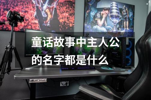童话故事中主人公的名字都是什么-第1张-游戏信息-龙启网
