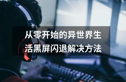 从零开始的异世界生活黑屏闪退解决方法-第1张-游戏信息-龙启网