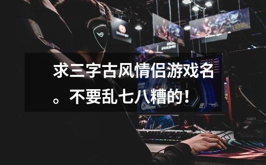 求三字古风情侣游戏名。不要乱七八糟的!-第1张-游戏信息-龙启网
