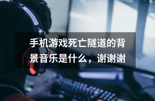 手机游戏死亡隧道的背景音乐是什么,谢谢谢-第1张-游戏信息-龙启网
