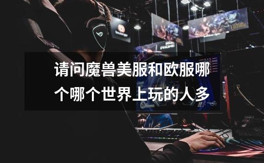 请问魔兽美服和欧服哪个哪个世界上玩的人多-第1张-游戏信息-龙启网