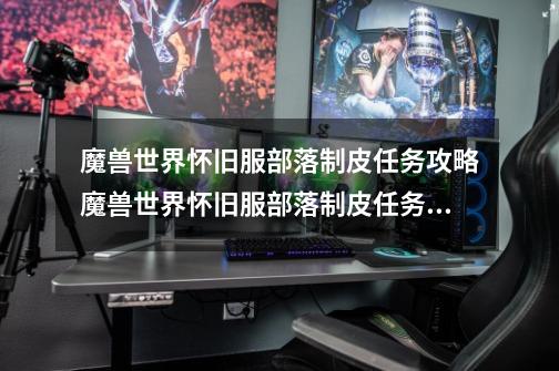 魔兽世界怀旧服部落制皮任务攻略魔兽世界怀旧服部落制皮任务如何做-第1张-游戏信息-龙启网