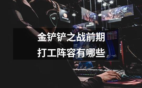金铲铲之战前期打工阵容有哪些-第1张-游戏信息-龙启网
