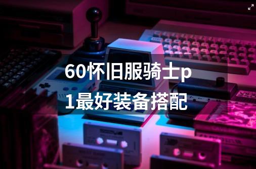 60怀旧服骑士p1最好装备搭配-第1张-游戏信息-龙启网
