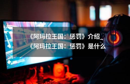 《阿玛拉王国:惩罚》介绍_《阿玛拉王国:惩罚》是什么-第1张-游戏信息-龙启网