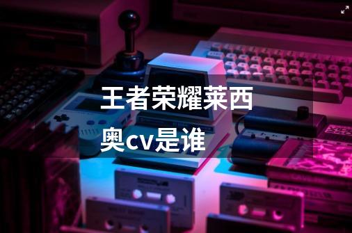 王者荣耀莱西奥cv是谁-第1张-游戏信息-龙启网
