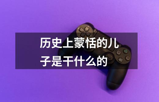 历史上蒙恬的儿子是干什么的-第1张-游戏信息-龙启网