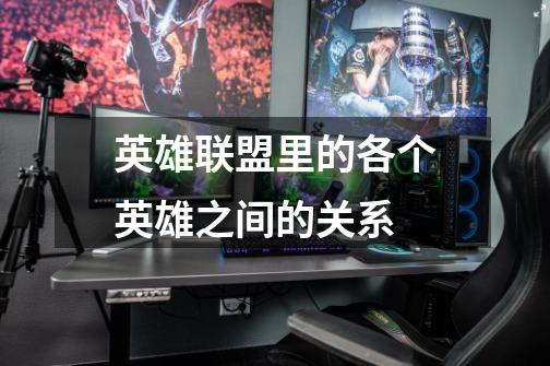 英雄联盟里的各个英雄之间的关系-第1张-游戏信息-龙启网