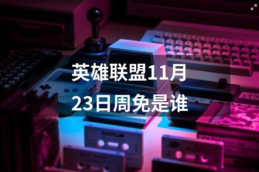 英雄联盟11月23日周免是谁-第1张-游戏信息-龙启网
