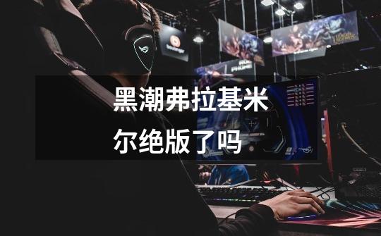 黑潮弗拉基米尔绝版了吗-第1张-游戏信息-龙启网